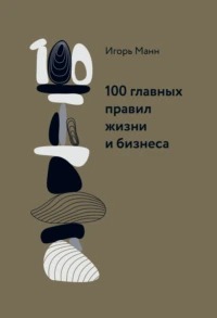 Манн Игорь - 100 главных правил жизни и бизнеса