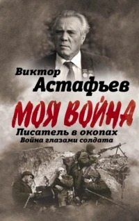 Астафьев Виктор - Моя война. Писатель в окопах: война глазами солдата
