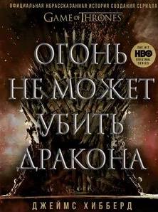 Хибберд Джеймс - Огонь не может убить дракона. Официальная нерассказанная история создания сериала «Игра престолов»